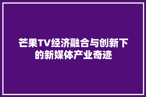芒果TV经济融合与创新下的新媒体产业奇迹 芒果TV经济融合与创新下的新媒体产业奇迹