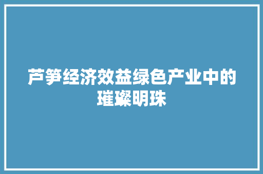 芦笋经济效益绿色产业中的璀璨明珠 芦笋经济效益绿色产业中的璀璨明珠