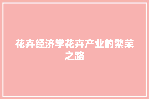 花卉经济学花卉产业的繁荣之路 花卉经济学花卉产业的繁荣之路