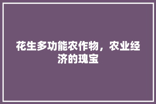 花生多功能农作物，农业经济的瑰宝
