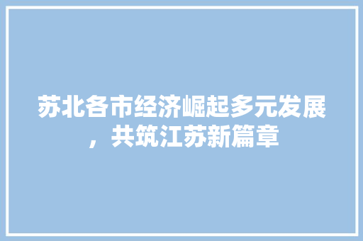 苏北各市经济崛起多元发展,共筑江苏新篇章 苏北各市经济崛起多元发展,共筑江苏新篇章