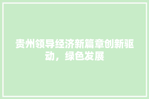 贵州领导经济新篇章创新驱动,绿色发展 贵州领导经济新篇章创新驱动,绿色发展