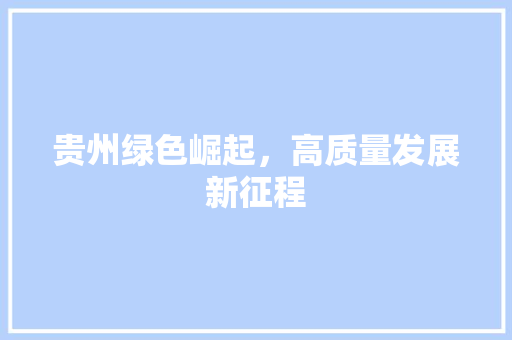 贵州绿色崛起,高质量发展新征程 贵州绿色崛起,高质量发展新征程