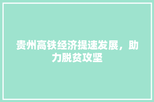 贵州高铁经济提速发展，助力脱贫攻坚