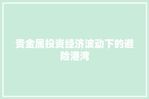 贵金属投资经济波动下的避险港湾 贵金属投资经济波动下的避险港湾