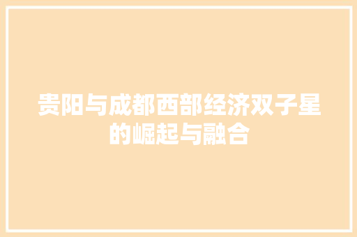 贵阳与成都西部经济双子星的崛起与融合 贵阳与成都西部经济双子星的崛起与融合