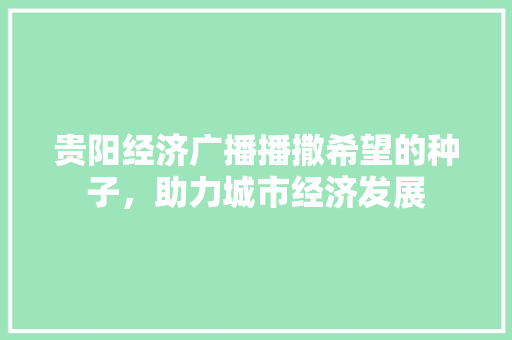 贵阳经济广播播撒希望的种子,助力城市经济发展 贵阳经济广播播撒希望的种子,助力城市经济发展