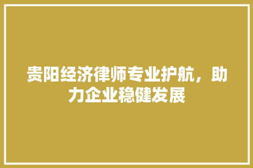 贵阳经济律师专业护航,助力企业稳健发展 贵阳经济律师专业护航,助力企业稳健发展