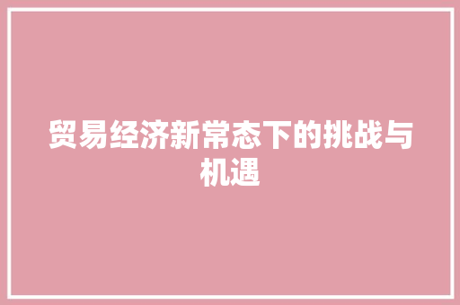贸易经济新常态下的挑战与机遇 贸易经济新常态下的挑战与机遇