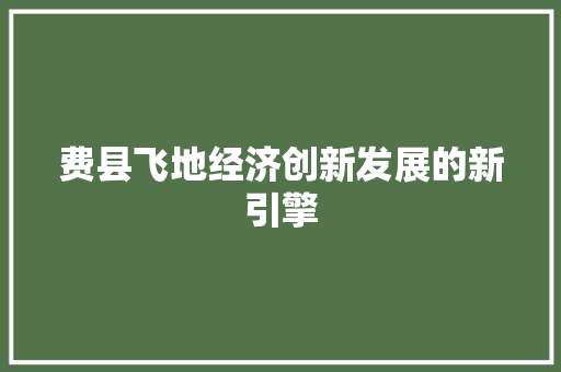 费县飞地经济创新发展的新引擎 费县飞地经济创新发展的新引擎