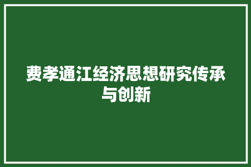 费孝通江经济思想研究传承与创新 费孝通江经济思想研究传承与创新