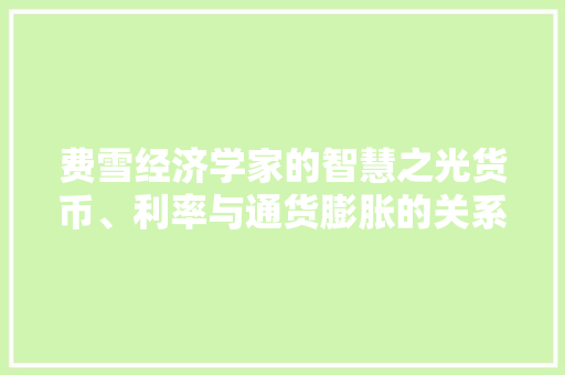 费雪经济学家的智慧之光货币、利率与通货膨胀的关系 费雪经济学家的智慧之光货币、利率与通货膨胀的关系
