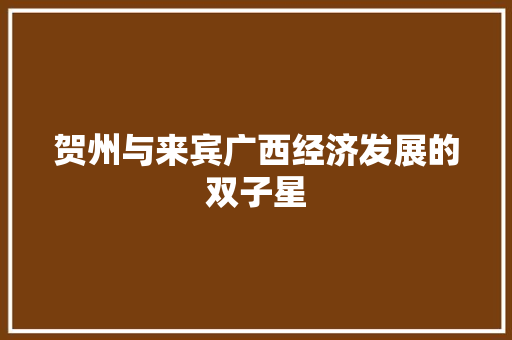 贺州与来宾广西经济发展的双子星 贺州与来宾广西经济发展的双子星