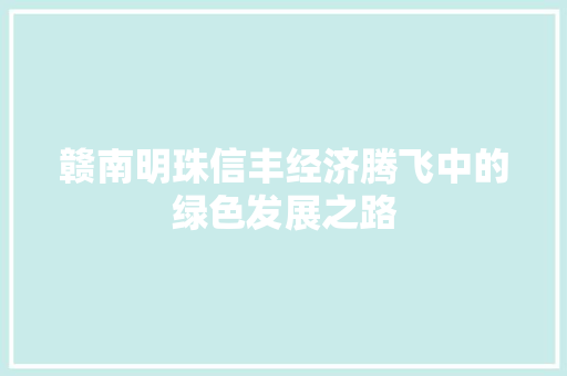 赣南明珠信丰经济腾飞中的绿色发展之路 赣南明珠信丰经济腾飞中的绿色发展之路