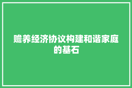 赡养经济协议构建和谐家庭的基石 赡养经济协议构建和谐家庭的基石