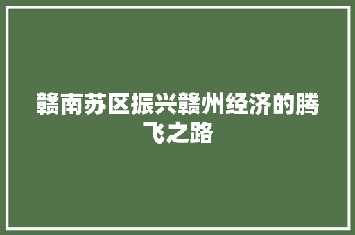 赣南苏区振兴赣州经济的腾飞之路 赣南苏区振兴赣州经济的腾飞之路