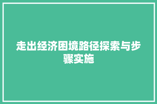 走出经济困境路径探索与步骤实施 走出经济困境路径探索与步骤实施