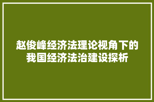 赵俊峰经济法理论视角下的我国经济法治建设探析 赵俊峰经济法理论视角下的我国经济法治建设探析