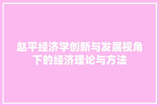 赵平经济学创新与发展视角下的经济理论与方法 赵平经济学创新与发展视角下的经济理论与方法