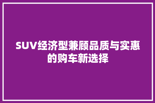 SUV经济型兼顾品质与实惠的购车新选择 SUV经济型兼顾品质与实惠的购车新选择
