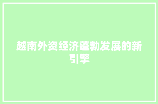越南外资经济蓬勃发展的新引擎 越南外资经济蓬勃发展的新引擎