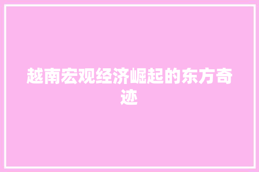 越南宏观经济崛起的东方奇迹 越南宏观经济崛起的东方奇迹