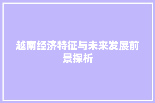 越南经济特征与未来发展前景探析 越南经济特征与未来发展前景探析