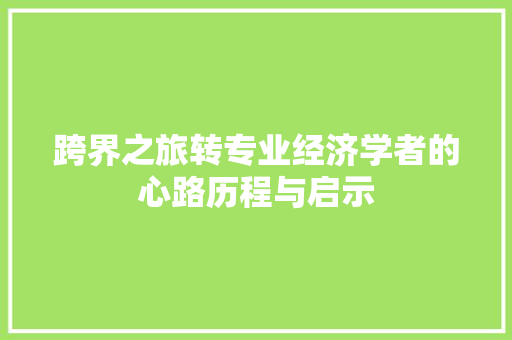 跨界之旅转专业经济学者的心路历程与启示 跨界之旅转专业经济学者的心路历程与启示
