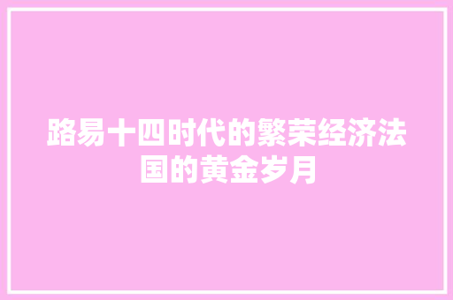 路易十四时代的繁荣经济法国的黄金岁月 路易十四时代的繁荣经济法国的黄金岁月