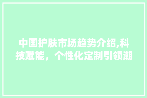 中国护肤市场趋势介绍,科技赋能,个性化定制引领潮流_中国护肤产品市场趋势 中国护肤市场趋势介绍,科技赋能,个性化定制引领潮流_中国护肤产品市场趋势