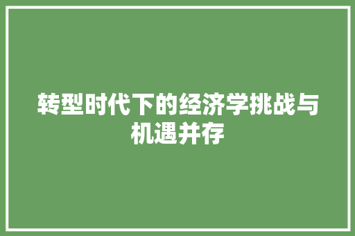 转型时代下的经济学挑战与机遇并存 转型时代下的经济学挑战与机遇并存