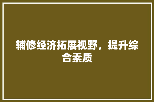 辅修经济拓展视野,提升综合素质 辅修经济拓展视野,提升综合素质