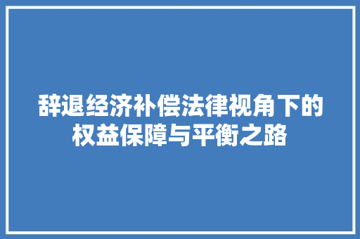 辞退经济补偿法律视角下的权益保障与平衡之路 辞退经济补偿法律视角下的权益保障与平衡之路