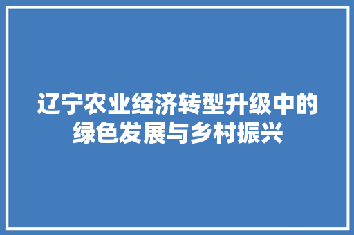 辽宁农业经济转型升级中的绿色发展与乡村振兴 辽宁农业经济转型升级中的绿色发展与乡村振兴