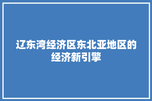 辽东湾经济区东北亚地区的经济新引擎 辽东湾经济区东北亚地区的经济新引擎