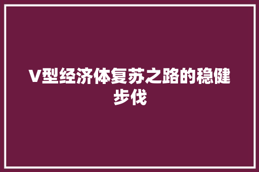 V型经济体复苏之路的稳健步伐 V型经济体复苏之路的稳健步伐