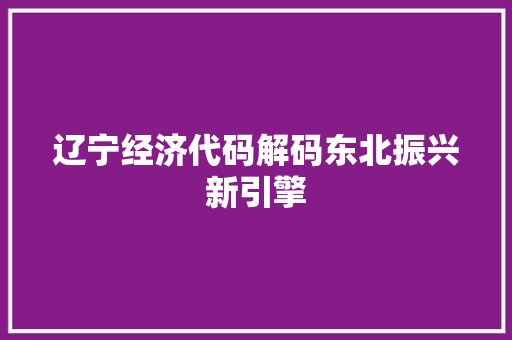 辽宁经济代码解码东北振兴新引擎 辽宁经济代码解码东北振兴新引擎