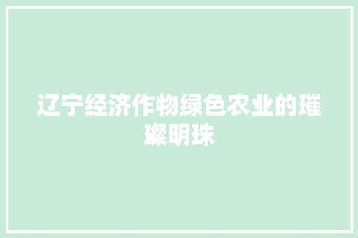 辽宁经济作物绿色农业的璀璨明珠 辽宁经济作物绿色农业的璀璨明珠