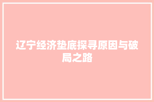 辽宁经济垫底探寻原因与破局之路 辽宁经济垫底探寻原因与破局之路