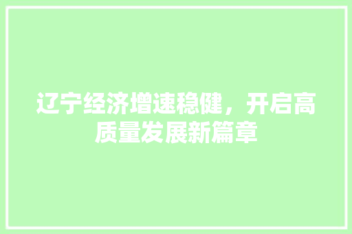 辽宁经济增速稳健,开启高质量发展新篇章 辽宁经济增速稳健,开启高质量发展新篇章