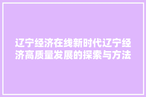 辽宁经济在线新时代辽宁经济高质量发展的探索与方法 辽宁经济在线新时代辽宁经济高质量发展的探索与方法