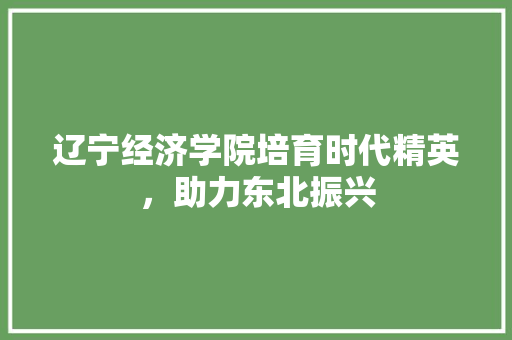 辽宁经济学院培育时代精英,助力东北振兴 辽宁经济学院培育时代精英,助力东北振兴