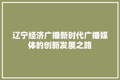 辽宁经济广播新时代广播媒体的创新发展之路 辽宁经济广播新时代广播媒体的创新发展之路