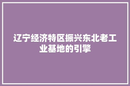 辽宁经济特区振兴东北老工业基地的引擎 辽宁经济特区振兴东北老工业基地的引擎