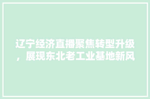 辽宁经济直播聚焦转型升级,展现东北老工业基地新风采 辽宁经济直播聚焦转型升级,展现东北老工业基地新风采