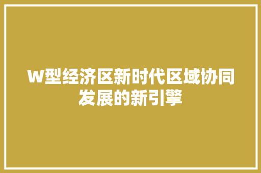 W型经济区新时代区域协同发展的新引擎 W型经济区新时代区域协同发展的新引擎