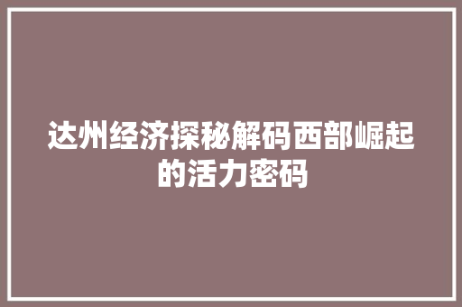 达州经济探秘解码西部崛起的活力密码 达州经济探秘解码西部崛起的活力密码