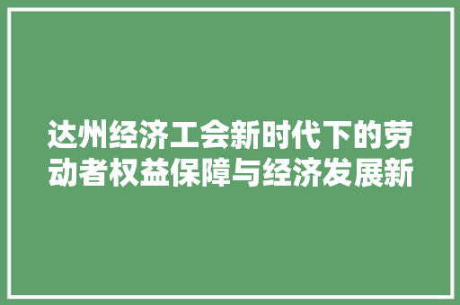达州经济工会新时代下的劳动者权益保障与经济发展新引擎 达州经济工会新时代下的劳动者权益保障与经济发展新引擎