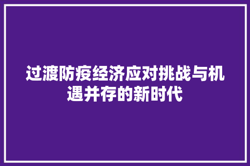 过渡防疫经济应对挑战与机遇并存的新时代 过渡防疫经济应对挑战与机遇并存的新时代