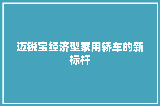迈锐宝经济型家用轿车的新标杆 迈锐宝经济型家用轿车的新标杆